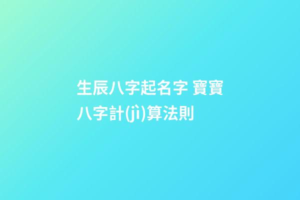 生辰八字起名字 寶寶八字計(jì)算法則